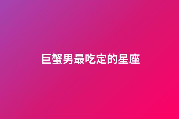 巨蟹男最吃定的星座-第1張-星座運勢-玄機派