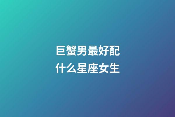 巨蟹男最好配什么星座女生-第1張-星座運(yùn)勢(shì)-玄機(jī)派