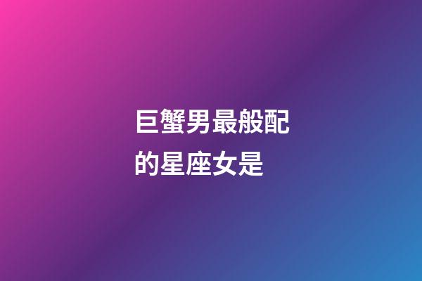 巨蟹男最般配的星座女是-第1張-星座運勢-玄機派