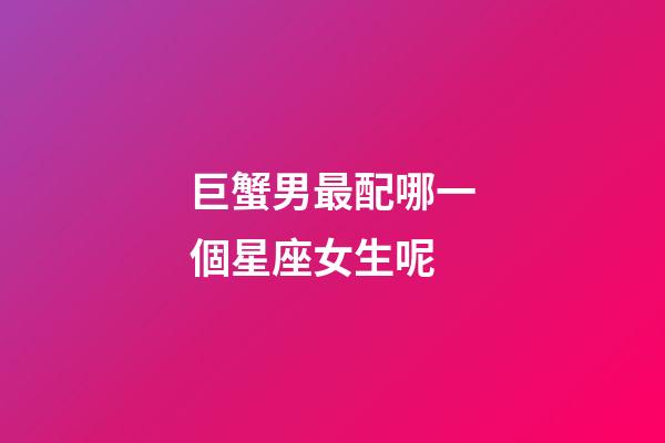 巨蟹男最配哪一個星座女生呢-第1張-星座運勢-玄機派