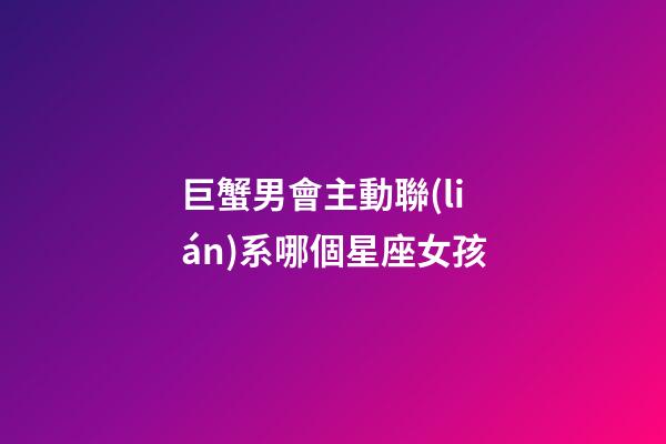 巨蟹男會主動聯(lián)系哪個星座女孩-第1張-星座運勢-玄機(jī)派