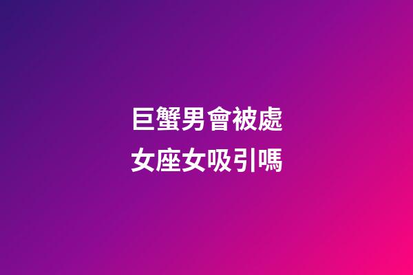 巨蟹男會被處女座女吸引嗎-第1張-星座運勢-玄機派