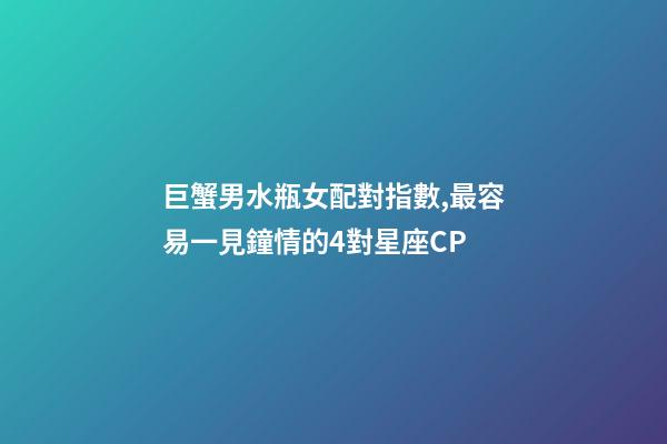 巨蟹男水瓶女配對指數,最容易一見鐘情的4對星座CP-第1張-觀點-玄機派