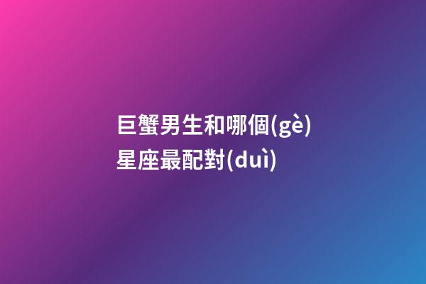 巨蟹男生和哪個(gè)星座最配對(duì)-第1張-星座運(yùn)勢(shì)-玄機(jī)派