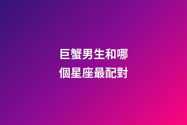 巨蟹男生和哪個星座最配對-第1張-星座運(yùn)勢-玄機(jī)派