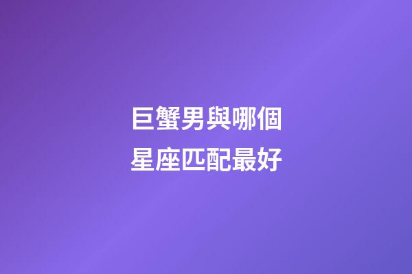 巨蟹男與哪個星座匹配最好-第1張-星座運勢-玄機派