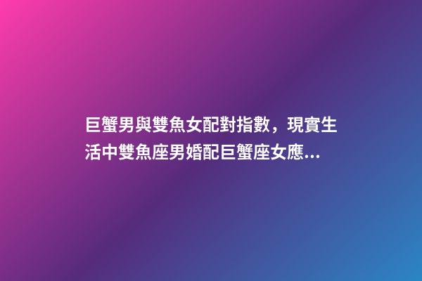 巨蟹男與雙魚女配對指數，現實生活中雙魚座男婚配巨蟹座女應注意些什么(連載二十九)-第1張-觀點-玄機派