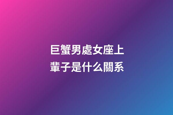 巨蟹男處女座上輩子是什么關系-第1張-星座運勢-玄機派