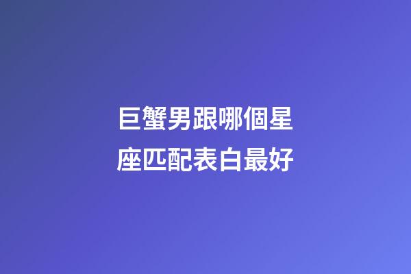 巨蟹男跟哪個星座匹配表白最好-第1張-星座運勢-玄機(jī)派