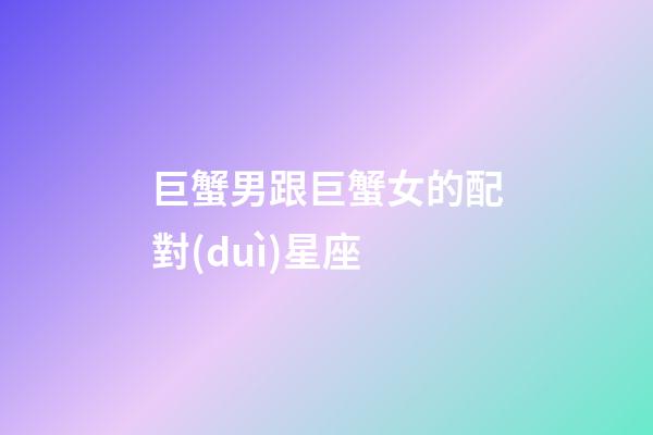 巨蟹男跟巨蟹女的配對(duì)星座-第1張-星座運(yùn)勢(shì)-玄機(jī)派