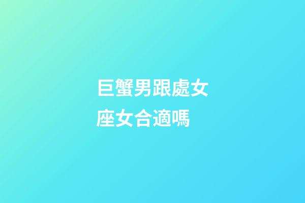巨蟹男跟處女座女合適嗎-第1張-星座運勢-玄機派