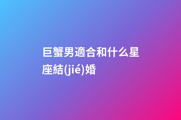 巨蟹男適合和什么星座結(jié)婚-第1張-星座運勢-玄機(jī)派