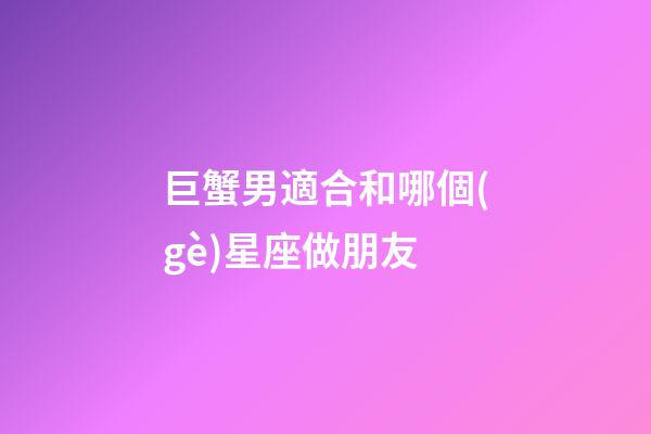 巨蟹男適合和哪個(gè)星座做朋友-第1張-星座運(yùn)勢-玄機(jī)派