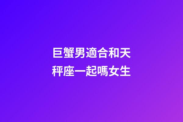 巨蟹男適合和天秤座一起嗎女生-第1張-星座運(yùn)勢(shì)-玄機(jī)派