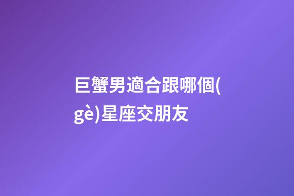 巨蟹男適合跟哪個(gè)星座交朋友-第1張-星座運(yùn)勢-玄機(jī)派