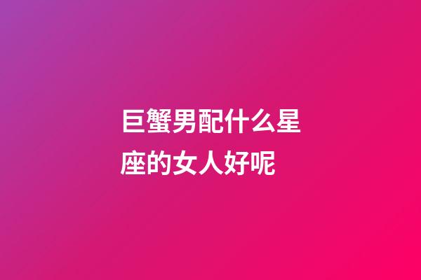 巨蟹男配什么星座的女人好呢-第1張-星座運(yùn)勢(shì)-玄機(jī)派