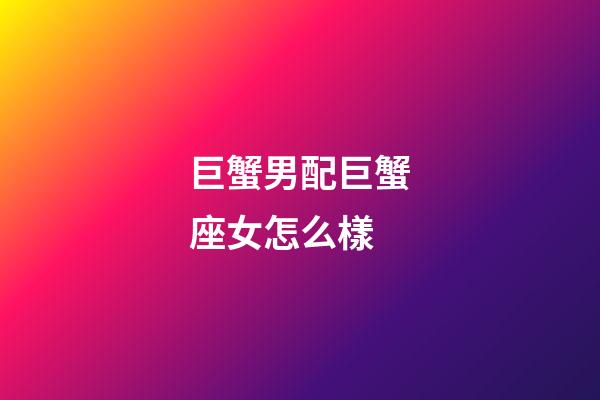 巨蟹男配巨蟹座女怎么樣-第1張-星座運勢-玄機派