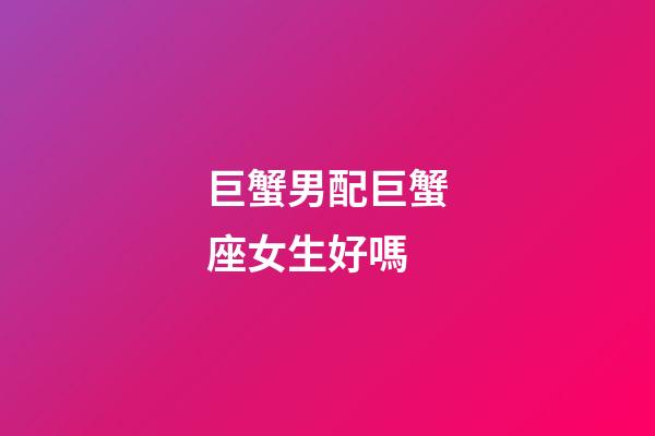 巨蟹男配巨蟹座女生好嗎-第1張-星座運勢-玄機派