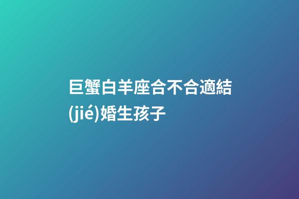 巨蟹白羊座合不合適結(jié)婚生孩子