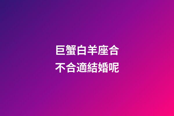 巨蟹白羊座合不合適結婚呢-第1張-星座運勢-玄機派