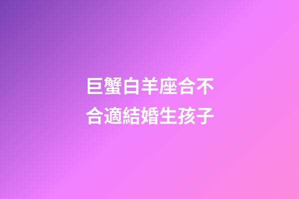 巨蟹白羊座合不合適結婚生孩子
