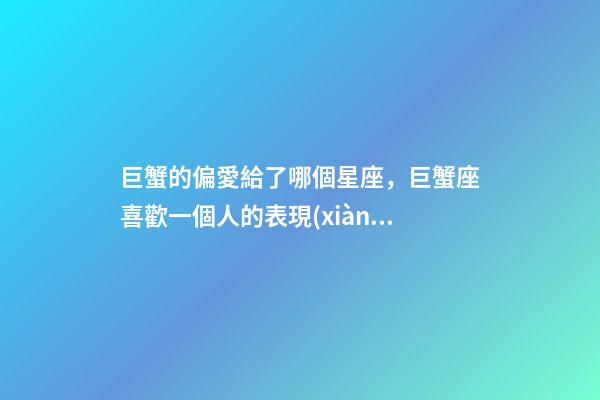 巨蟹的偏愛給了哪個星座，巨蟹座喜歡一個人的表現(xiàn)-第1張-觀點-玄機派