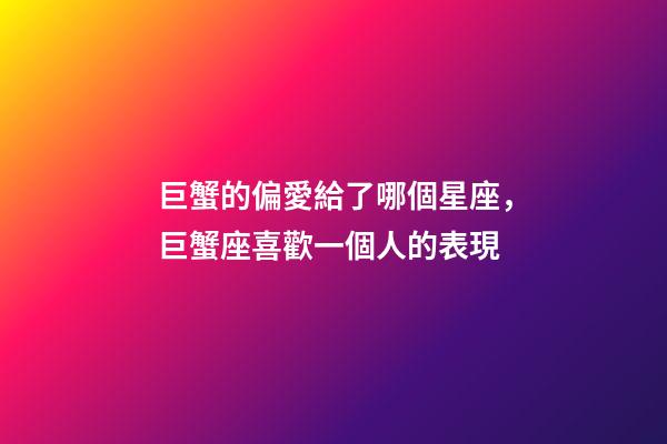 巨蟹的偏愛給了哪個星座，巨蟹座喜歡一個人的表現