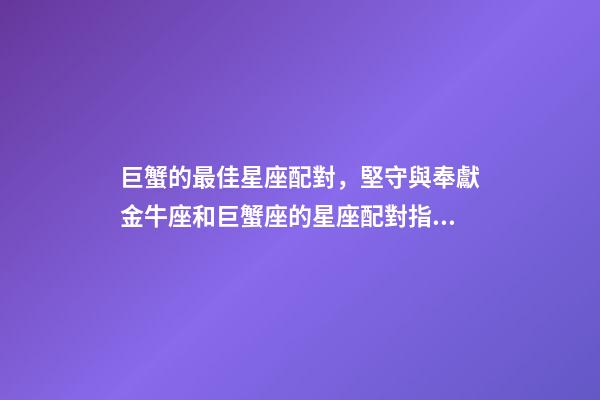 巨蟹的最佳星座配對，堅守與奉獻金牛座和巨蟹座的星座配對指數-第1張-觀點-玄機派