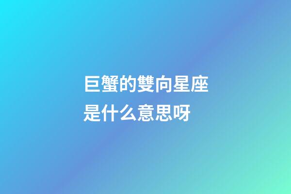 巨蟹的雙向星座是什么意思呀-第1張-星座運勢-玄機派