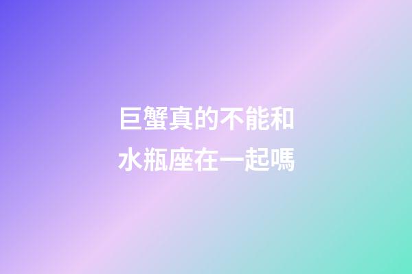 巨蟹真的不能和水瓶座在一起嗎-第1張-星座運勢-玄機派