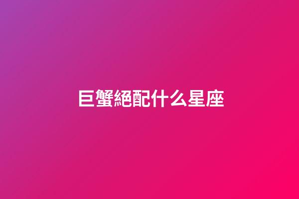 巨蟹絕配什么星座-第1張-星座運勢-玄機派