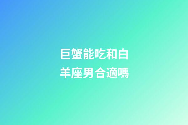 巨蟹能吃和白羊座男合適嗎-第1張-星座運勢-玄機派