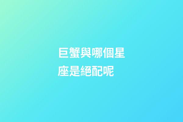 巨蟹與哪個星座是絕配呢-第1張-星座運勢-玄機派