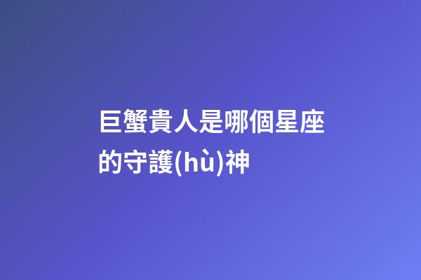 巨蟹貴人是哪個星座的守護(hù)神