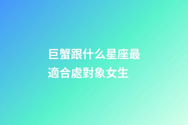 巨蟹跟什么星座最適合處對象女生-第1張-星座運勢-玄機派