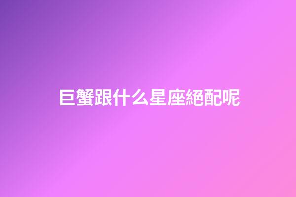 巨蟹跟什么星座絕配呢-第1張-星座運勢-玄機派