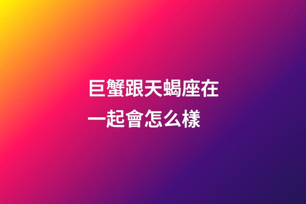 巨蟹跟天蝎座在一起會怎么樣-第1張-星座運勢-玄機派