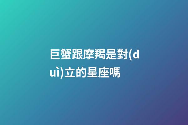 巨蟹跟摩羯是對(duì)立的星座嗎