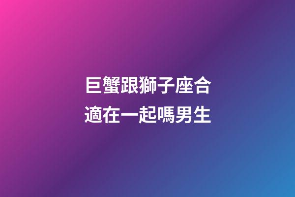 巨蟹跟獅子座合適在一起嗎男生-第1張-星座運(yùn)勢(shì)-玄機(jī)派