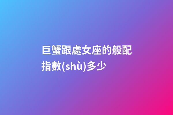 巨蟹跟處女座的般配指數(shù)多少