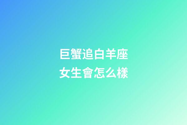 巨蟹追白羊座女生會怎么樣-第1張-星座運勢-玄機派