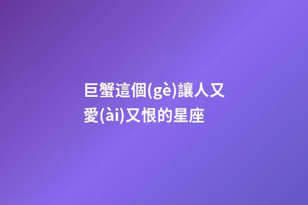 巨蟹這個(gè)讓人又愛(ài)又恨的星座-第1張-星座運(yùn)勢(shì)-玄機(jī)派