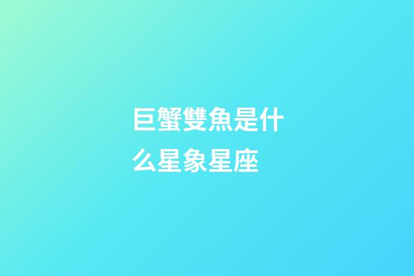巨蟹雙魚是什么星象星座-第1張-星座運勢-玄機派