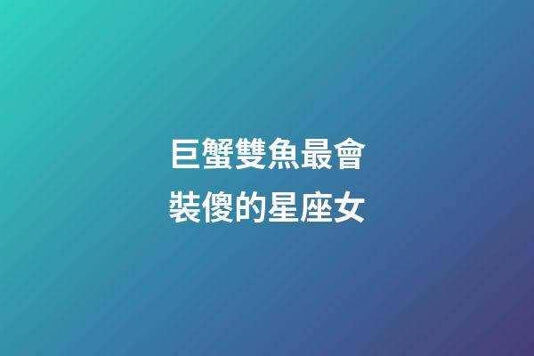 巨蟹雙魚最會裝傻的星座女