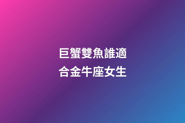 巨蟹雙魚誰適合金牛座女生-第1張-星座運勢-玄機派