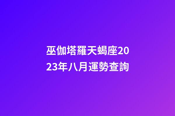巫伽塔羅天蝎座2023年八月運勢查詢-第1張-星座運勢-玄機派