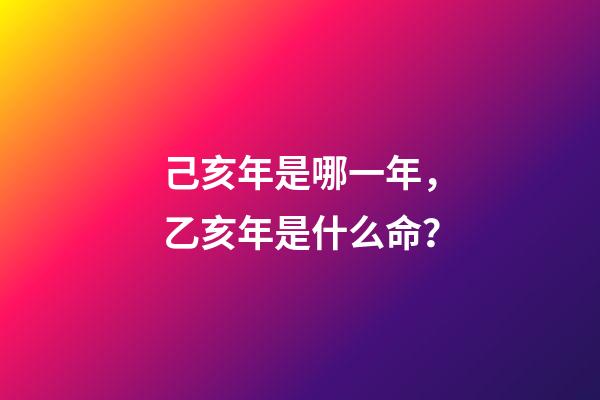 己亥年是哪一年，乙亥年是什么命？