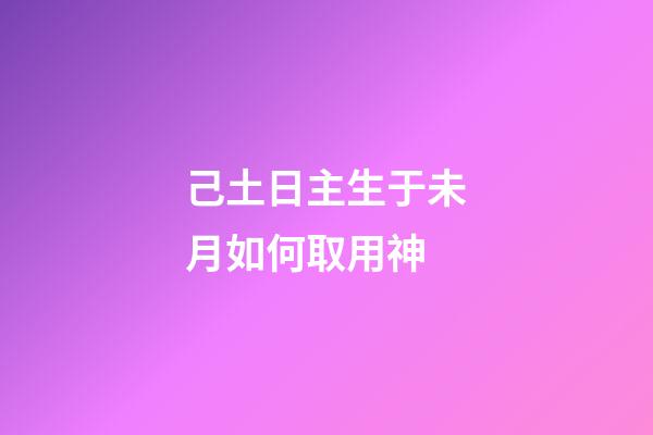 己土日主生于未月如何取用神?