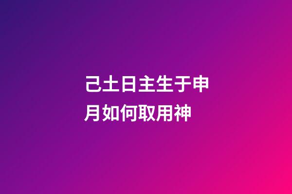 己土日主生于申月如何取用神?