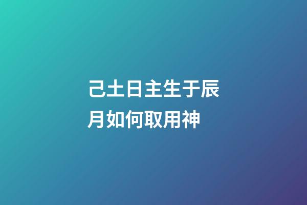 己土日主生于辰月如何取用神?